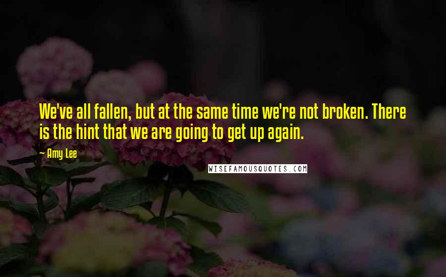 Amy Lee Quotes: We've all fallen, but at the same time we're not broken. There is the hint that we are going to get up again.