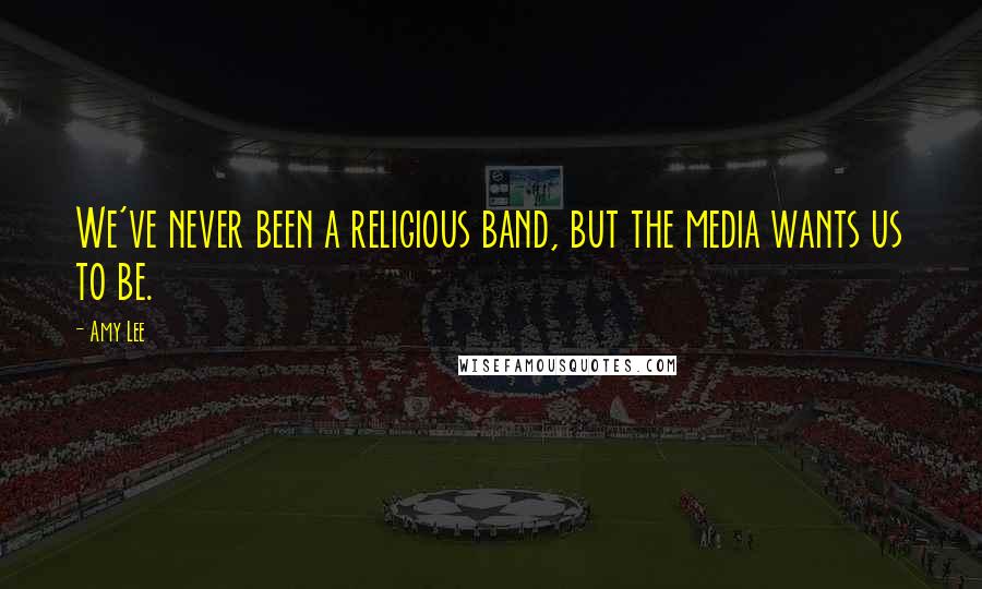 Amy Lee Quotes: We've never been a religious band, but the media wants us to be.