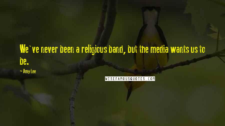 Amy Lee Quotes: We've never been a religious band, but the media wants us to be.