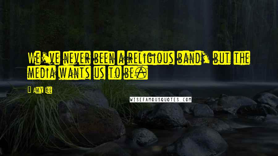 Amy Lee Quotes: We've never been a religious band, but the media wants us to be.