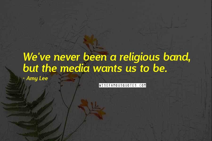 Amy Lee Quotes: We've never been a religious band, but the media wants us to be.