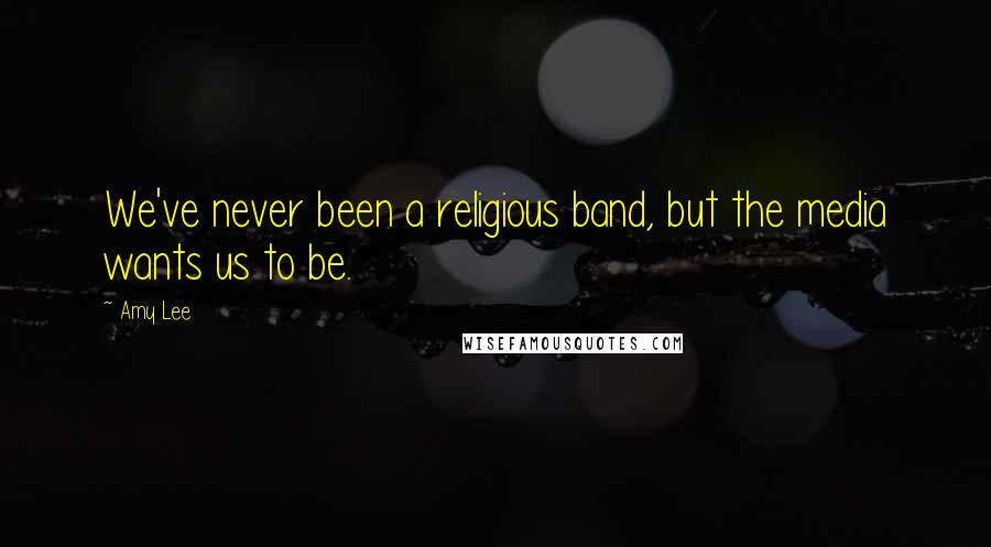 Amy Lee Quotes: We've never been a religious band, but the media wants us to be.