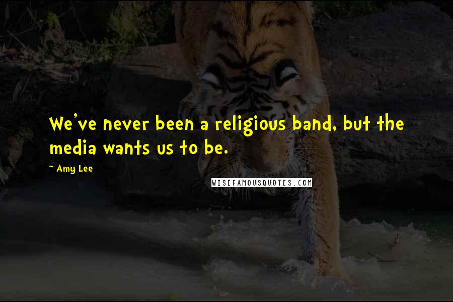 Amy Lee Quotes: We've never been a religious band, but the media wants us to be.