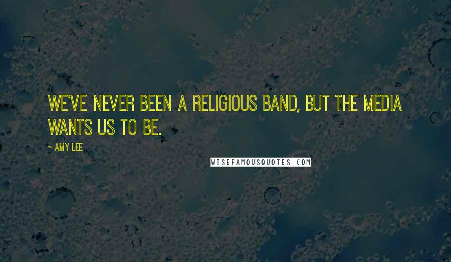 Amy Lee Quotes: We've never been a religious band, but the media wants us to be.