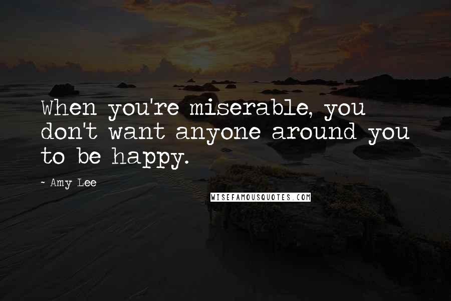 Amy Lee Quotes: When you're miserable, you don't want anyone around you to be happy.