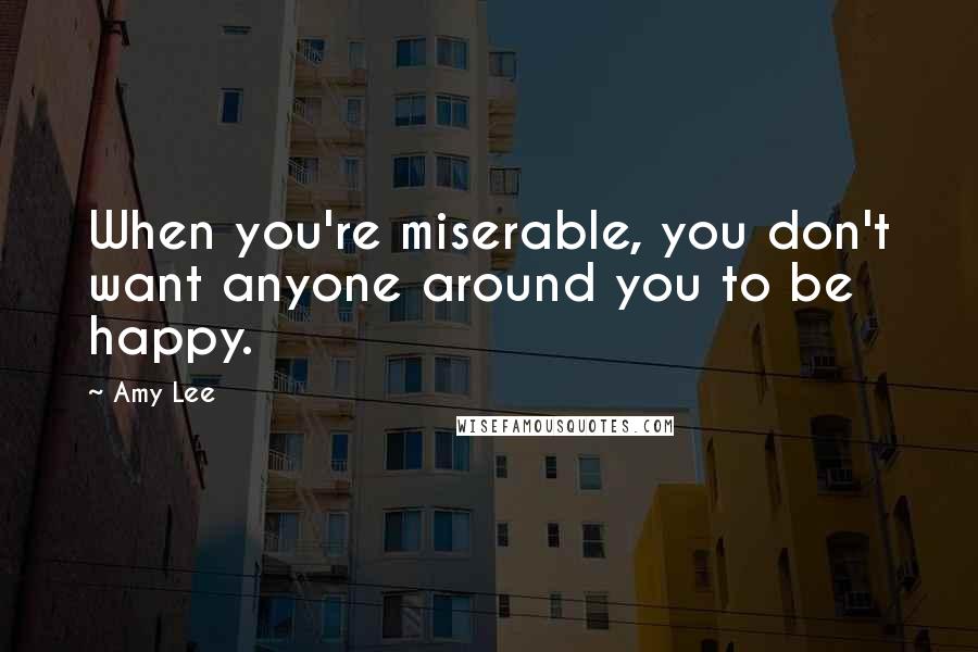 Amy Lee Quotes: When you're miserable, you don't want anyone around you to be happy.