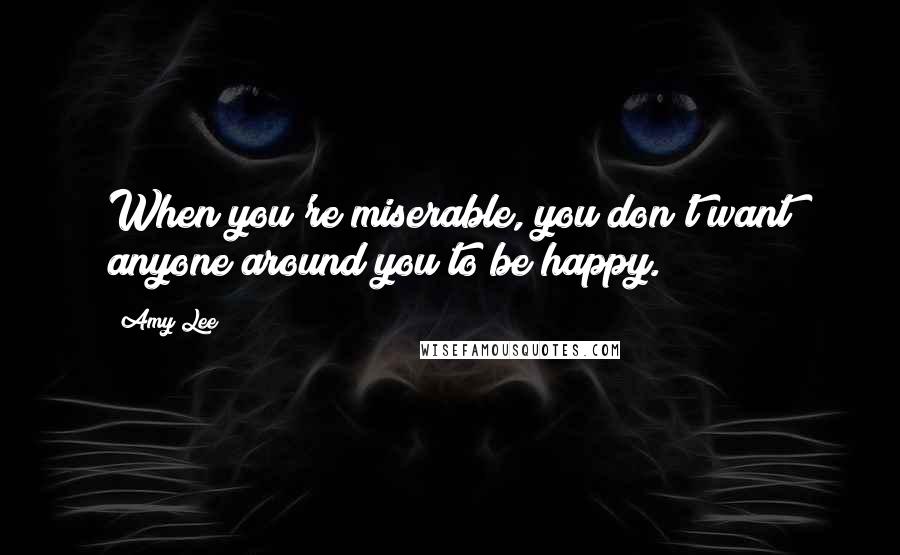 Amy Lee Quotes: When you're miserable, you don't want anyone around you to be happy.