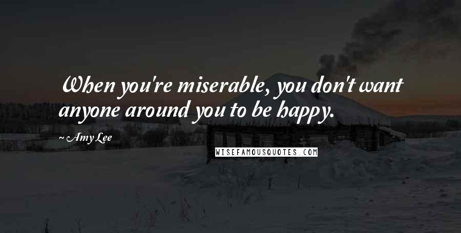 Amy Lee Quotes: When you're miserable, you don't want anyone around you to be happy.