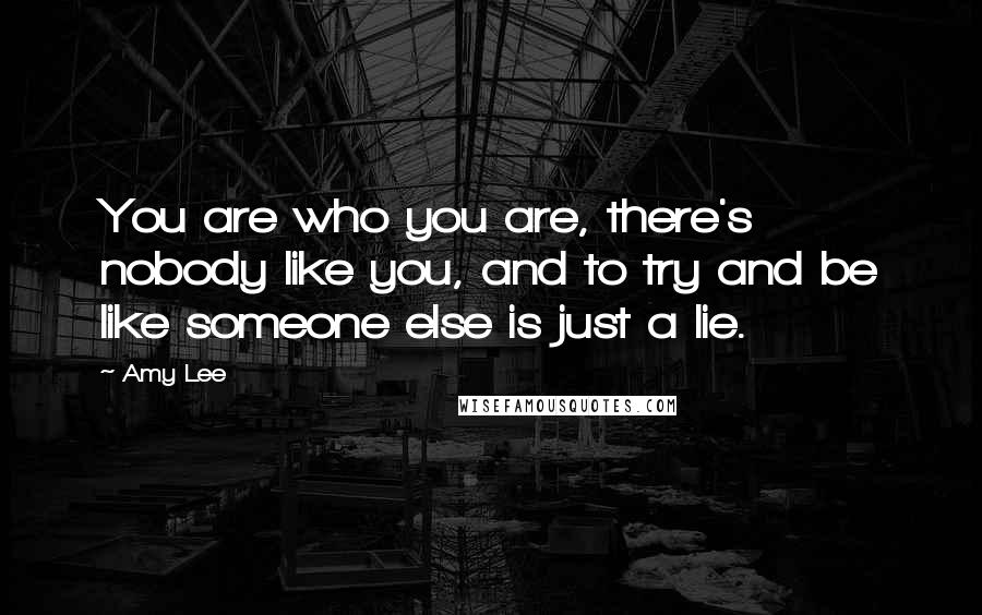 Amy Lee Quotes: You are who you are, there's nobody like you, and to try and be like someone else is just a lie.