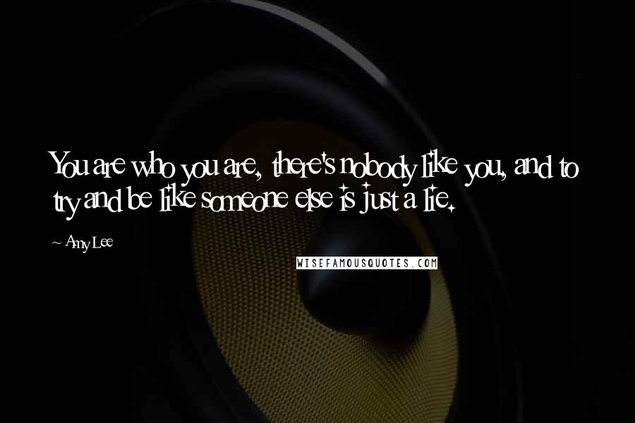 Amy Lee Quotes: You are who you are, there's nobody like you, and to try and be like someone else is just a lie.