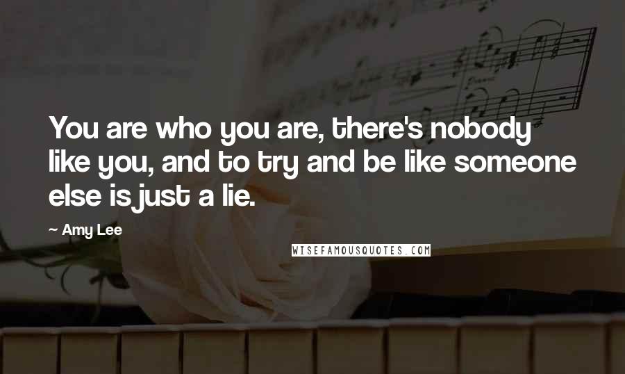 Amy Lee Quotes: You are who you are, there's nobody like you, and to try and be like someone else is just a lie.