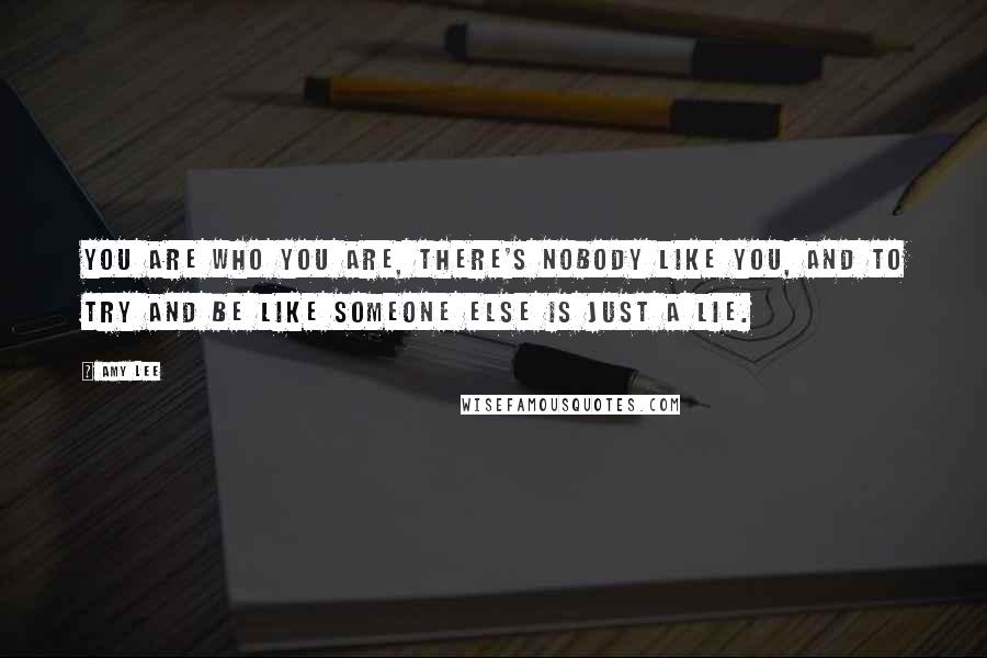 Amy Lee Quotes: You are who you are, there's nobody like you, and to try and be like someone else is just a lie.