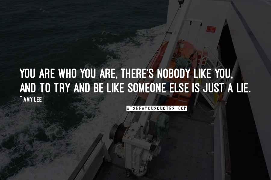 Amy Lee Quotes: You are who you are, there's nobody like you, and to try and be like someone else is just a lie.