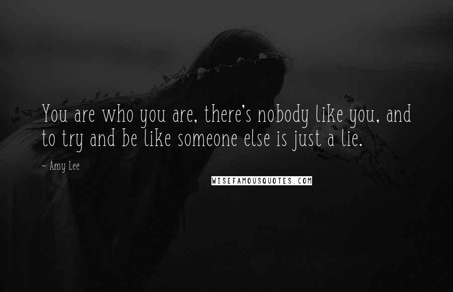 Amy Lee Quotes: You are who you are, there's nobody like you, and to try and be like someone else is just a lie.
