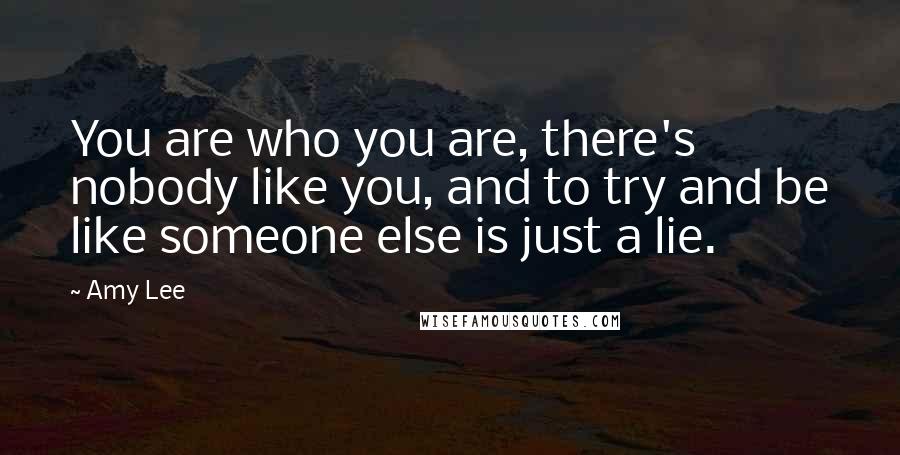 Amy Lee Quotes: You are who you are, there's nobody like you, and to try and be like someone else is just a lie.