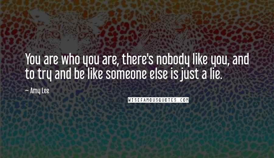 Amy Lee Quotes: You are who you are, there's nobody like you, and to try and be like someone else is just a lie.
