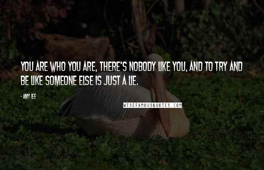 Amy Lee Quotes: You are who you are, there's nobody like you, and to try and be like someone else is just a lie.