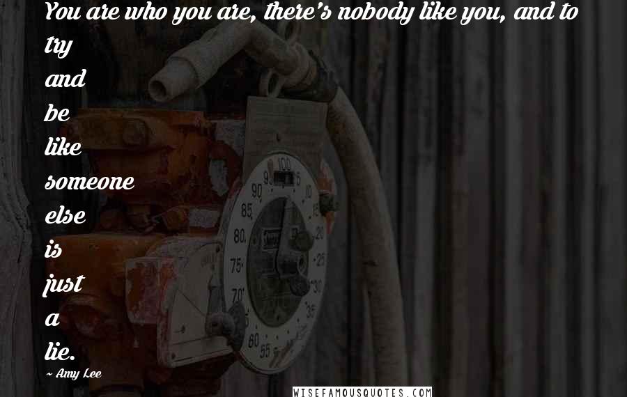 Amy Lee Quotes: You are who you are, there's nobody like you, and to try and be like someone else is just a lie.