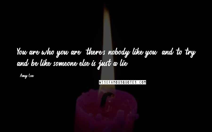 Amy Lee Quotes: You are who you are, there's nobody like you, and to try and be like someone else is just a lie.