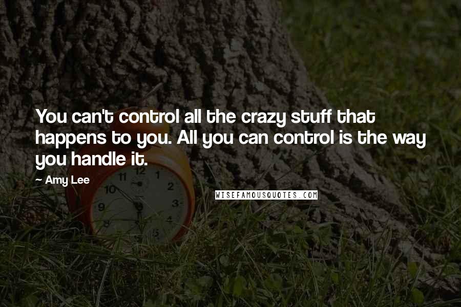 Amy Lee Quotes: You can't control all the crazy stuff that happens to you. All you can control is the way you handle it.