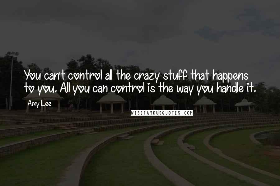 Amy Lee Quotes: You can't control all the crazy stuff that happens to you. All you can control is the way you handle it.