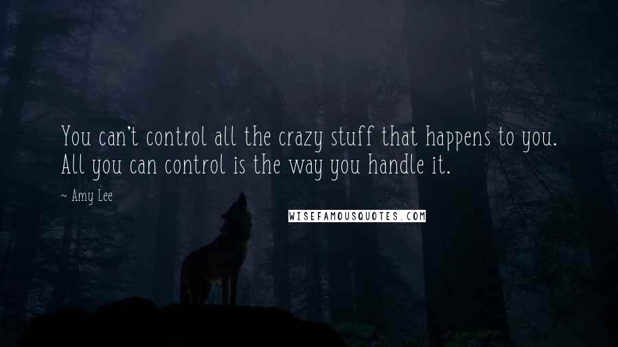 Amy Lee Quotes: You can't control all the crazy stuff that happens to you. All you can control is the way you handle it.