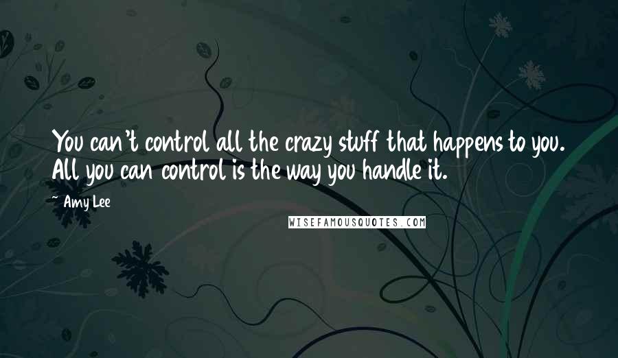 Amy Lee Quotes: You can't control all the crazy stuff that happens to you. All you can control is the way you handle it.