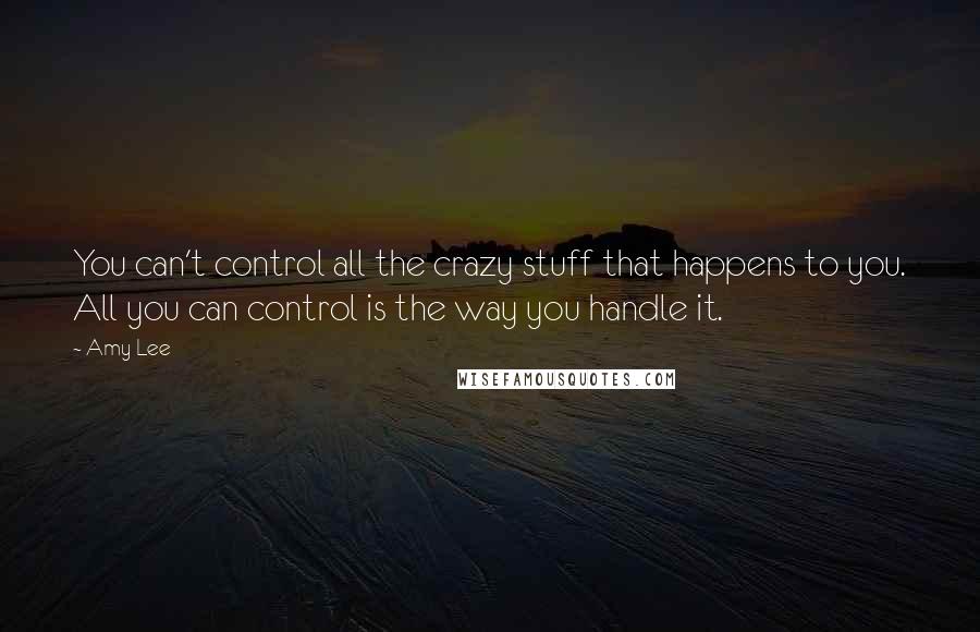 Amy Lee Quotes: You can't control all the crazy stuff that happens to you. All you can control is the way you handle it.