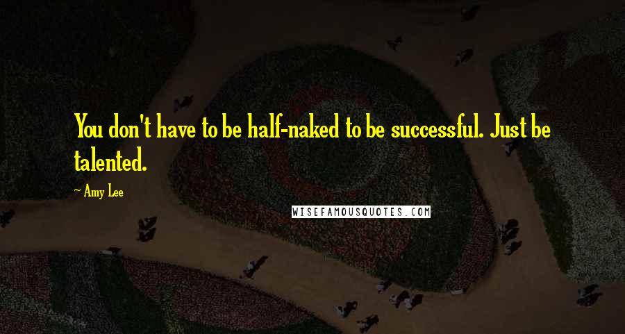 Amy Lee Quotes: You don't have to be half-naked to be successful. Just be talented.