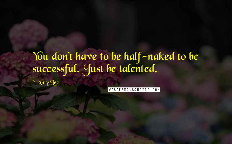 Amy Lee Quotes: You don't have to be half-naked to be successful. Just be talented.