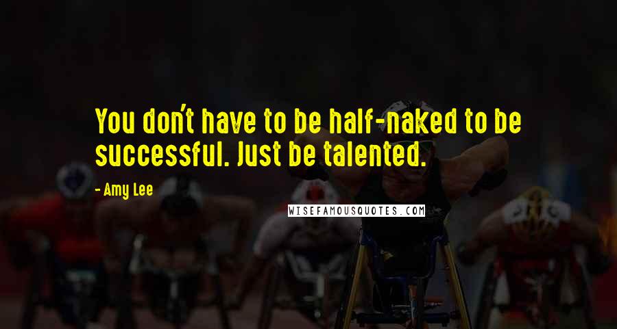 Amy Lee Quotes: You don't have to be half-naked to be successful. Just be talented.