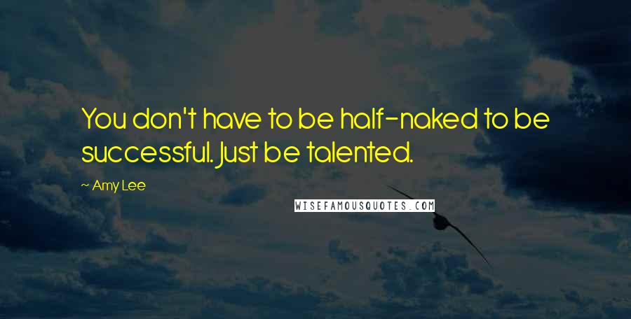 Amy Lee Quotes: You don't have to be half-naked to be successful. Just be talented.