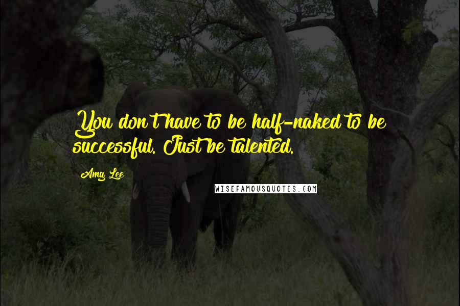 Amy Lee Quotes: You don't have to be half-naked to be successful. Just be talented.