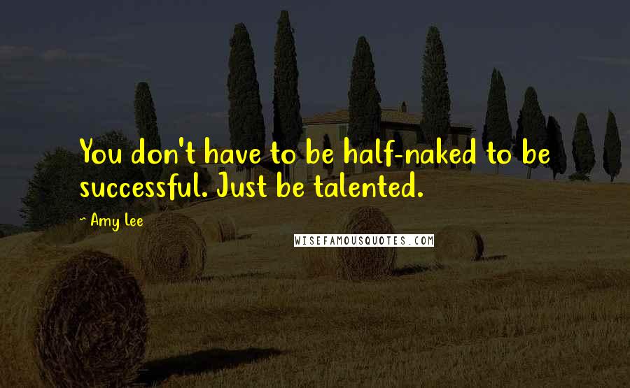 Amy Lee Quotes: You don't have to be half-naked to be successful. Just be talented.