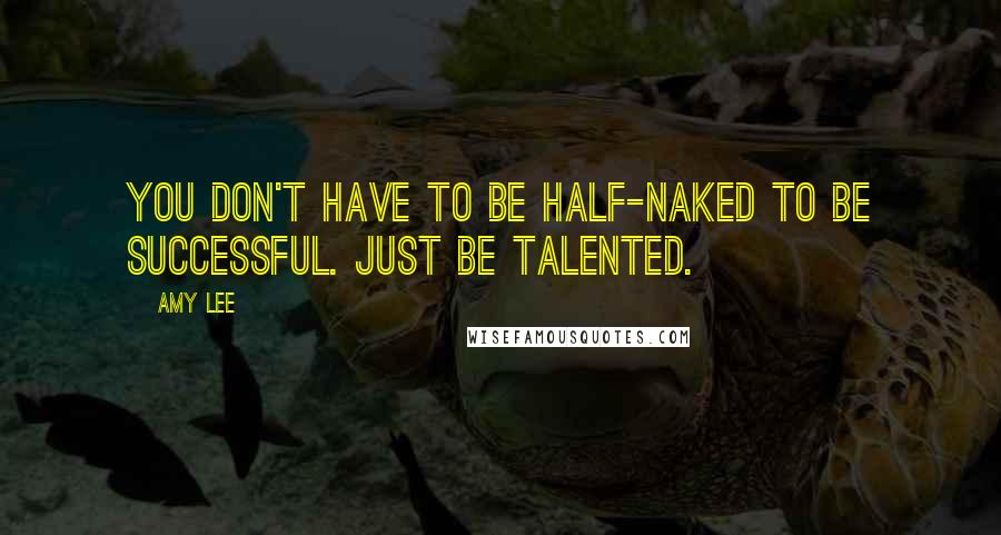 Amy Lee Quotes: You don't have to be half-naked to be successful. Just be talented.