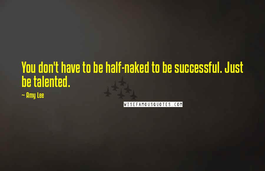 Amy Lee Quotes: You don't have to be half-naked to be successful. Just be talented.