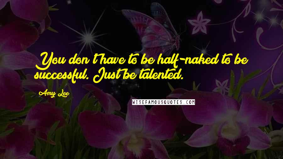 Amy Lee Quotes: You don't have to be half-naked to be successful. Just be talented.