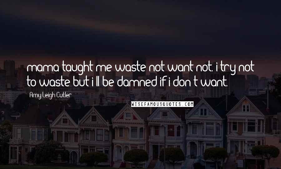 Amy Leigh Cutler Quotes: mama taught me waste not want not. i try not to waste but i'll be damned if i don't want.