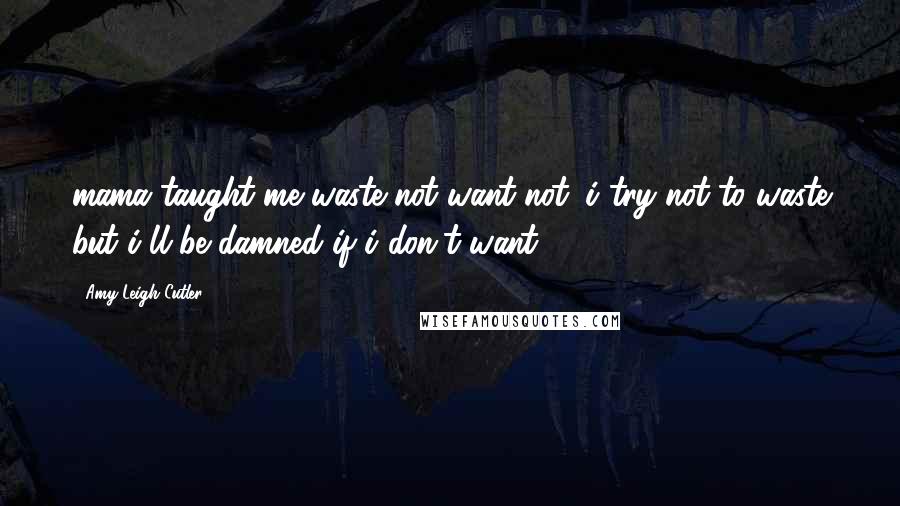 Amy Leigh Cutler Quotes: mama taught me waste not want not. i try not to waste but i'll be damned if i don't want.