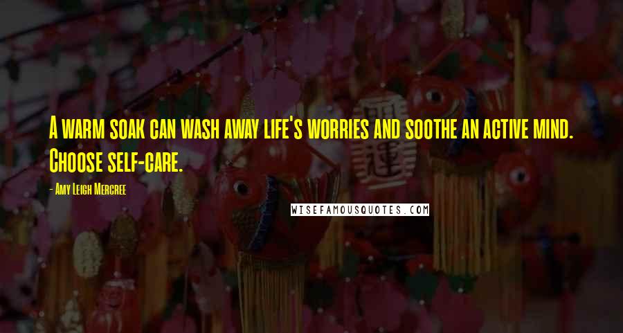 Amy Leigh Mercree Quotes: A warm soak can wash away life's worries and soothe an active mind. Choose self-care.