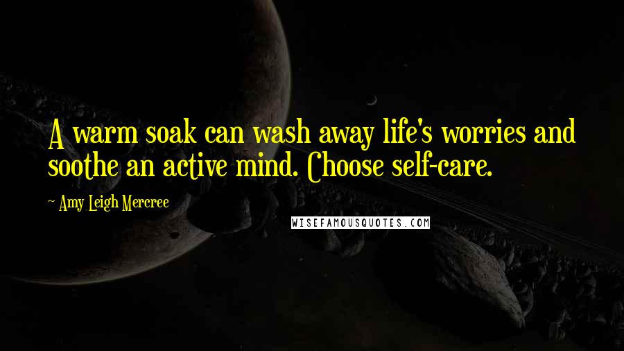 Amy Leigh Mercree Quotes: A warm soak can wash away life's worries and soothe an active mind. Choose self-care.