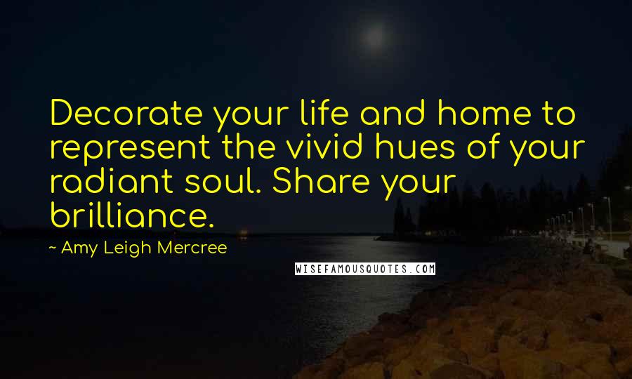 Amy Leigh Mercree Quotes: Decorate your life and home to represent the vivid hues of your radiant soul. Share your brilliance.