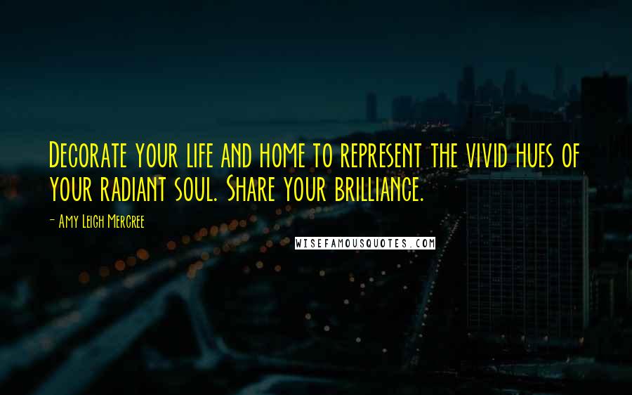 Amy Leigh Mercree Quotes: Decorate your life and home to represent the vivid hues of your radiant soul. Share your brilliance.