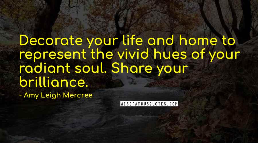 Amy Leigh Mercree Quotes: Decorate your life and home to represent the vivid hues of your radiant soul. Share your brilliance.