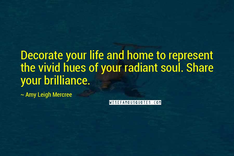 Amy Leigh Mercree Quotes: Decorate your life and home to represent the vivid hues of your radiant soul. Share your brilliance.