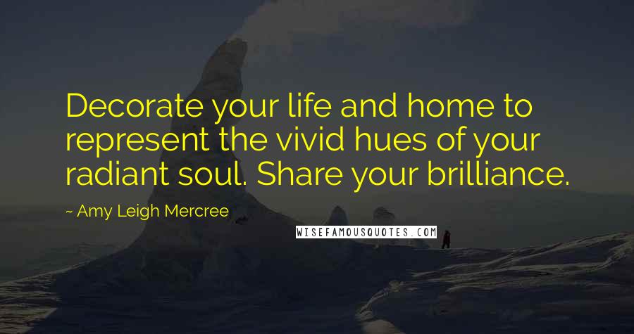 Amy Leigh Mercree Quotes: Decorate your life and home to represent the vivid hues of your radiant soul. Share your brilliance.