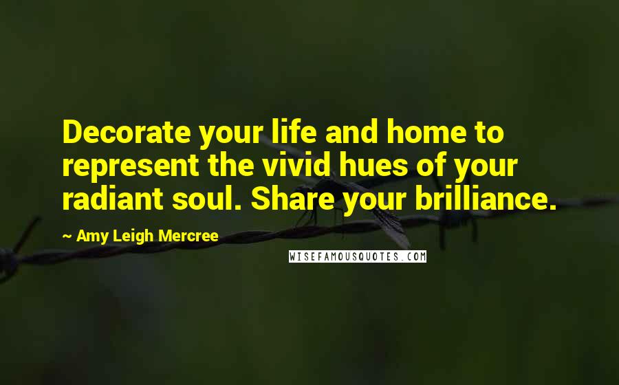 Amy Leigh Mercree Quotes: Decorate your life and home to represent the vivid hues of your radiant soul. Share your brilliance.