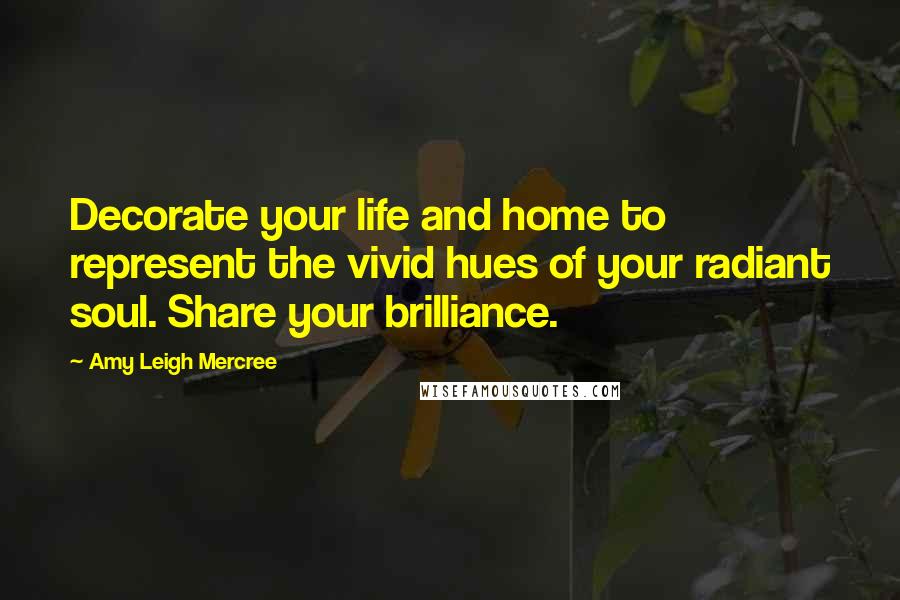 Amy Leigh Mercree Quotes: Decorate your life and home to represent the vivid hues of your radiant soul. Share your brilliance.