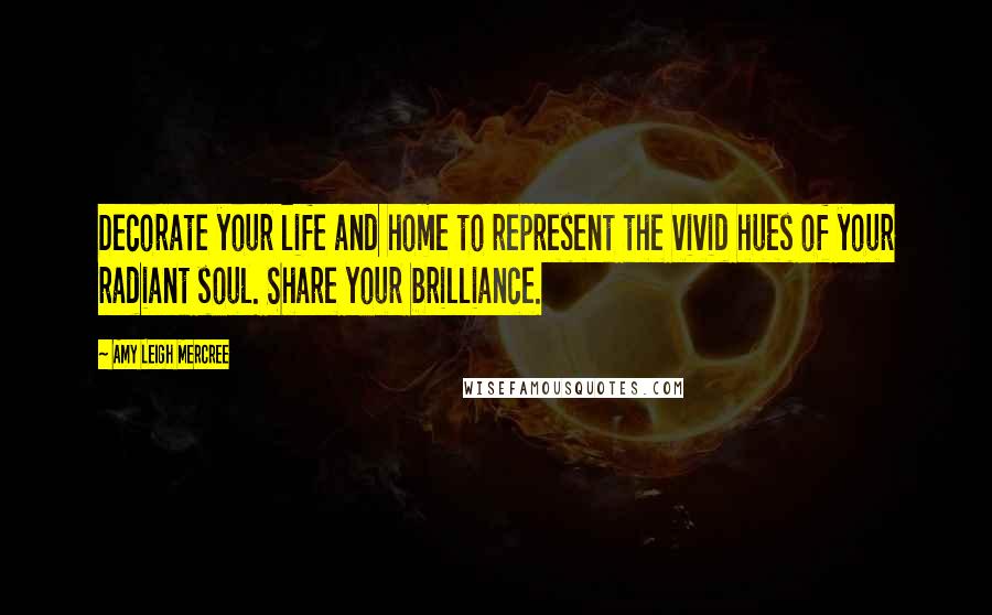 Amy Leigh Mercree Quotes: Decorate your life and home to represent the vivid hues of your radiant soul. Share your brilliance.