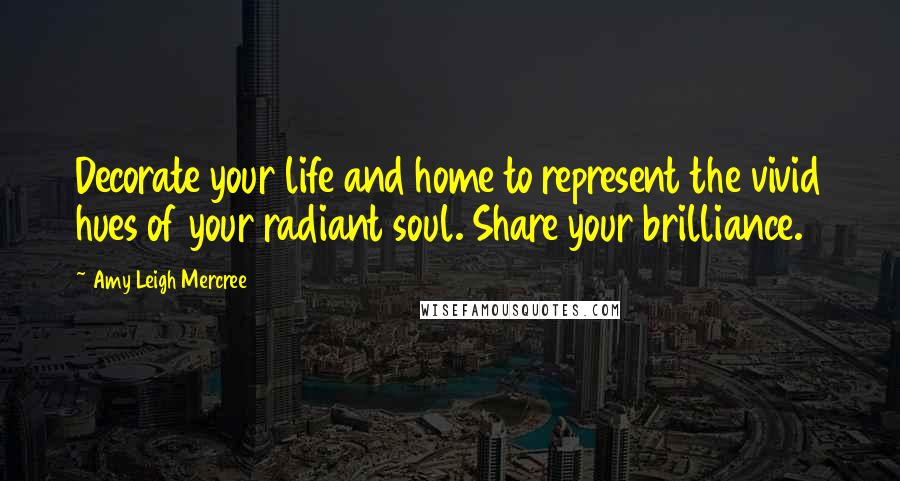 Amy Leigh Mercree Quotes: Decorate your life and home to represent the vivid hues of your radiant soul. Share your brilliance.